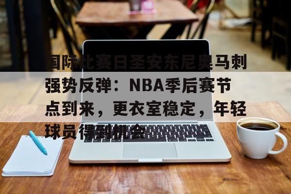 金年会体育官网国际比赛日圣安东尼奥马刺强势反弹：NBA季后赛节点到来，更衣室稳定，年轻球员得到机会的简单介绍